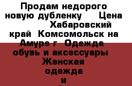 Продам недорого новую дубленку!! › Цена ­ 9 000 - Хабаровский край, Комсомольск-на-Амуре г. Одежда, обувь и аксессуары » Женская одежда и обувь   . Хабаровский край,Комсомольск-на-Амуре г.